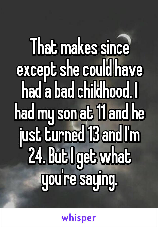 That makes since except she could have had a bad childhood. I had my son at 11 and he just turned 13 and I'm 24. But I get what you're saying.