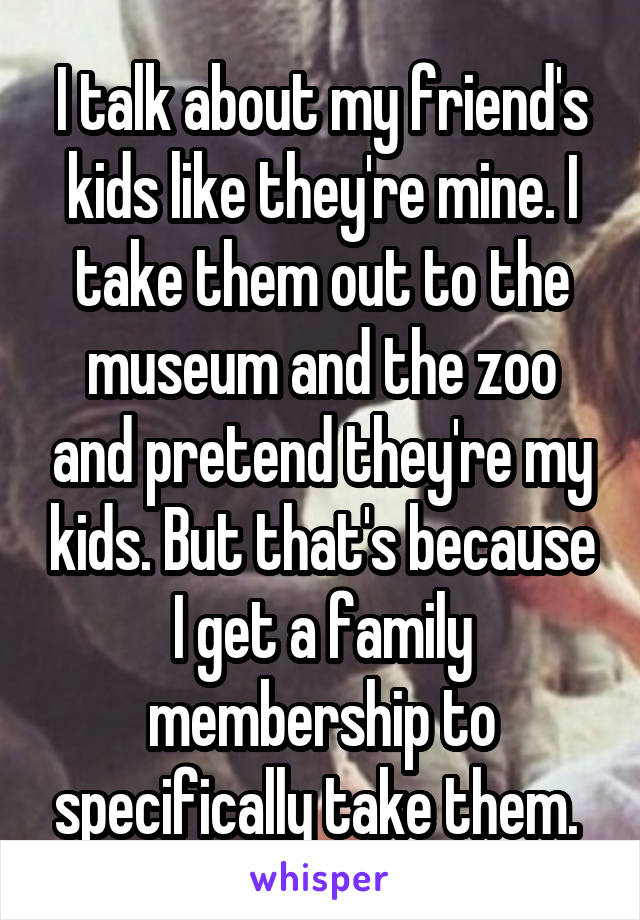 I talk about my friend's kids like they're mine. I take them out to the museum and the zoo and pretend they're my kids. But that's because I get a family membership to specifically take them. 