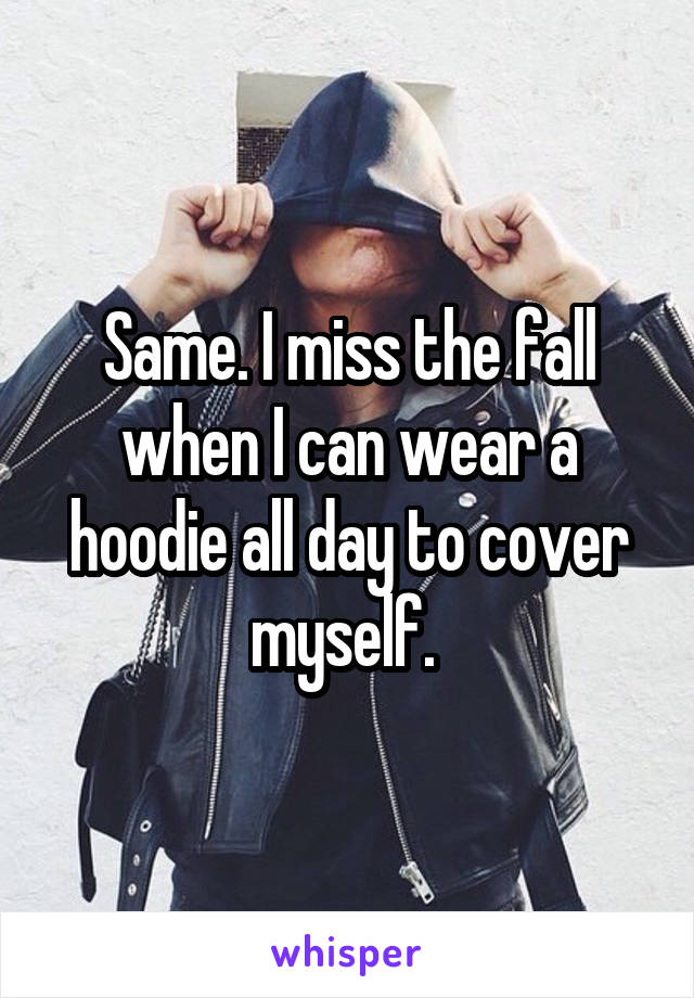 Same. I miss the fall when I can wear a hoodie all day to cover myself. 