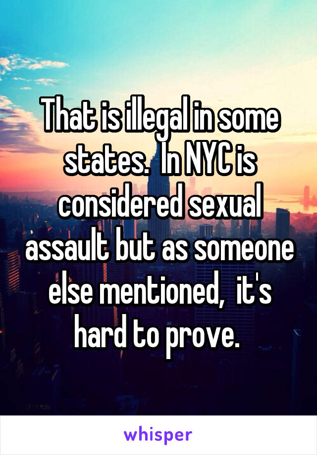 That is illegal in some states.  In NYC is considered sexual assault but as someone else mentioned,  it's hard to prove. 