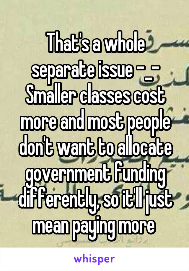 That's a whole separate issue -_-
Smaller classes cost more and most people don't want to allocate government funding differently, so it'll just mean paying more 