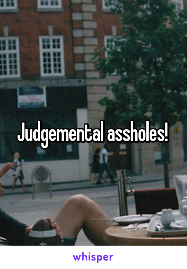 Judgemental assholes! 