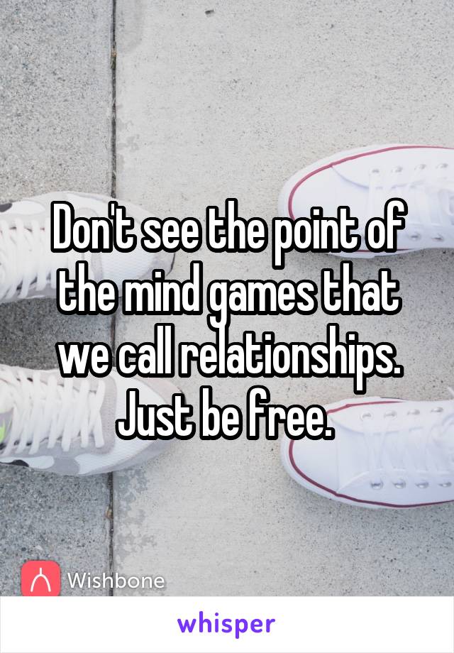 Don't see the point of the mind games that we call relationships. Just be free. 