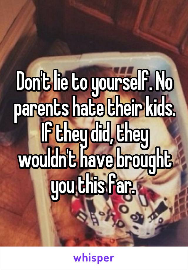Don't lie to yourself. No parents hate their kids. If they did, they wouldn't have brought you this far. 