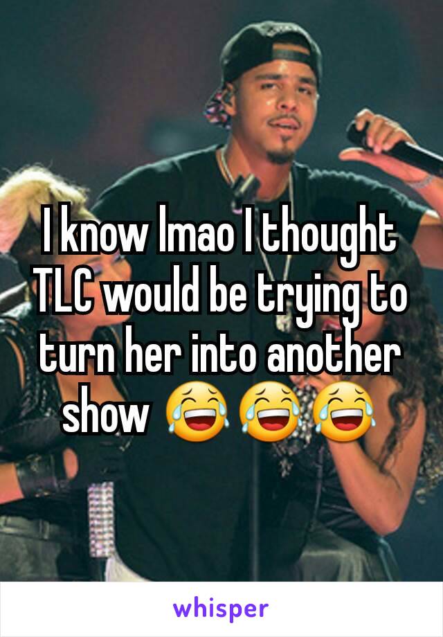 I know lmao I thought TLC would be trying to turn her into another show 😂😂😂