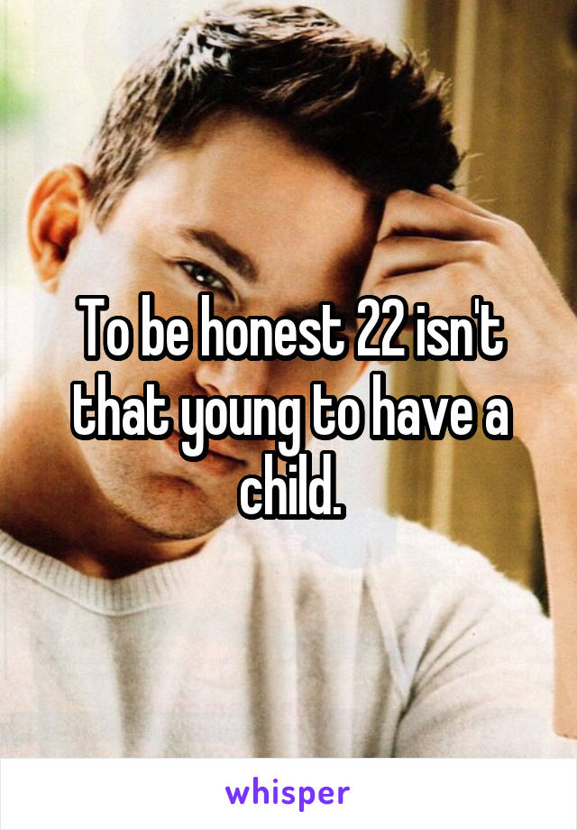 To be honest 22 isn't that young to have a child.