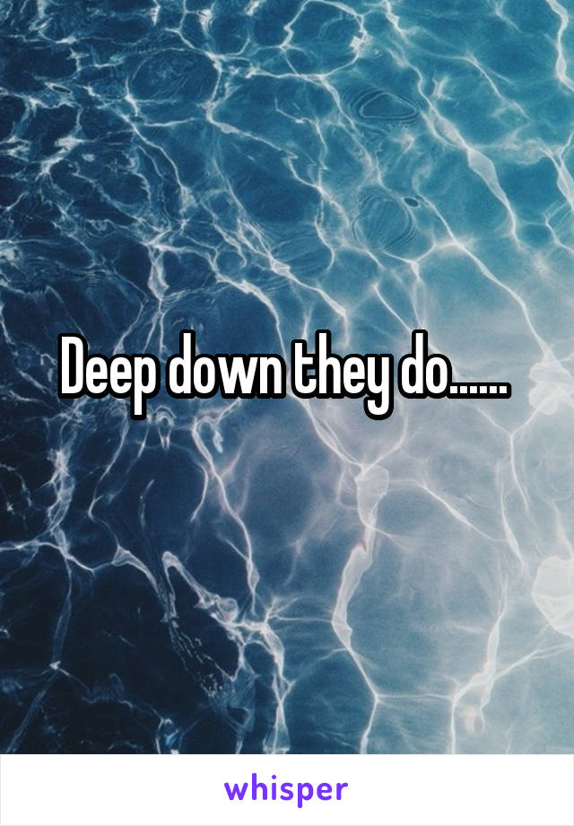 Deep down they do...... 

