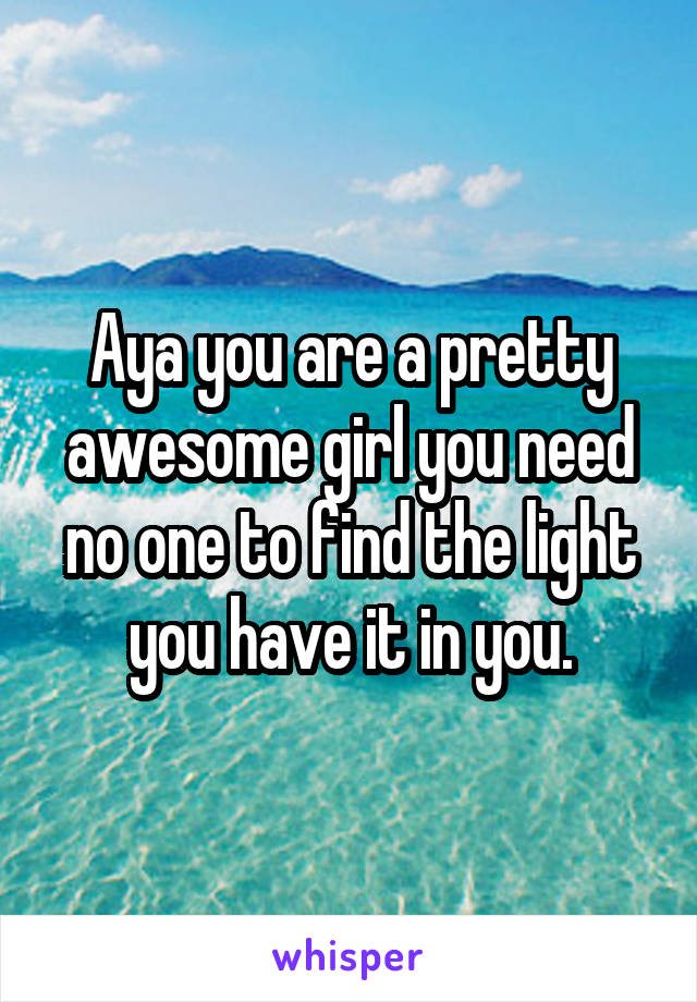 Aya you are a pretty awesome girl you need no one to find the light you have it in you.