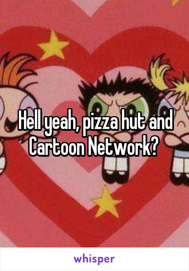 Hell yeah, pizza hut and Cartoon Network? 