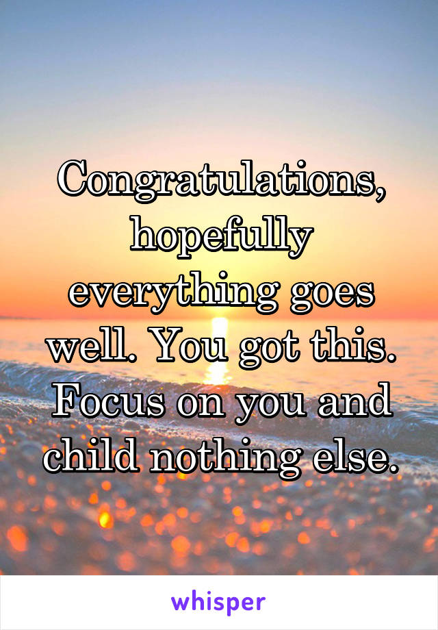 Congratulations, hopefully everything goes well. You got this. Focus on you and child nothing else.