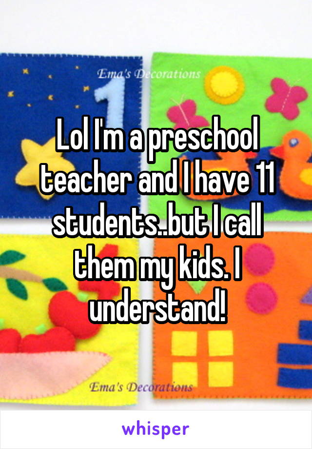 Lol I'm a preschool teacher and I have 11 students..but I call them my kids. I understand!