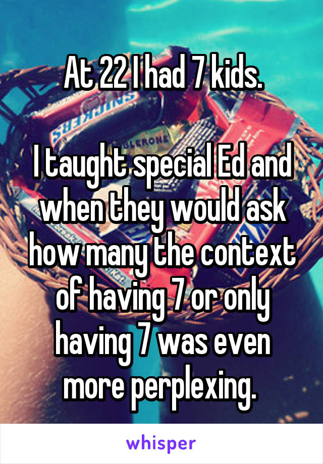 At 22 I had 7 kids.

I taught special Ed and when they would ask how many the context of having 7 or only having 7 was even more perplexing. 