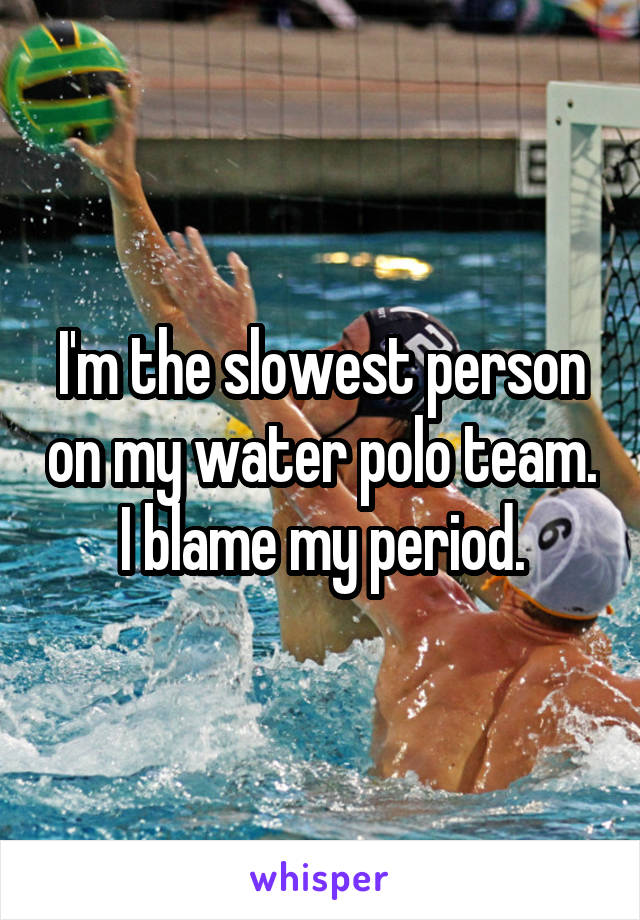 I'm the slowest person on my water polo team. I blame my period.