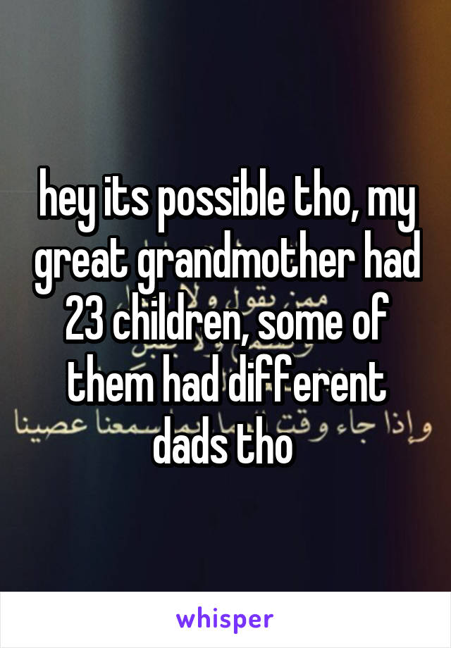 hey its possible tho, my great grandmother had 23 children, some of them had different dads tho 