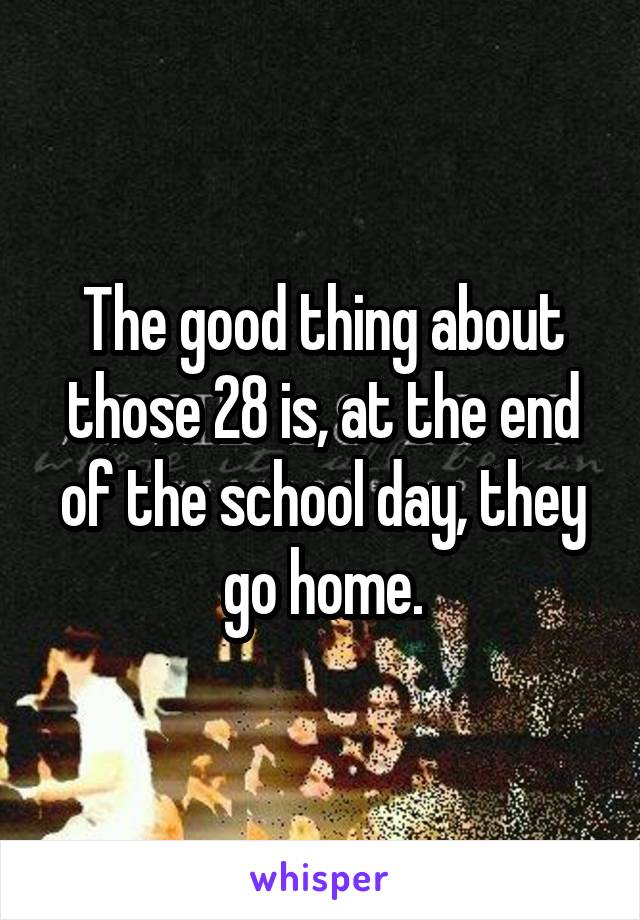 The good thing about those 28 is, at the end of the school day, they go home.