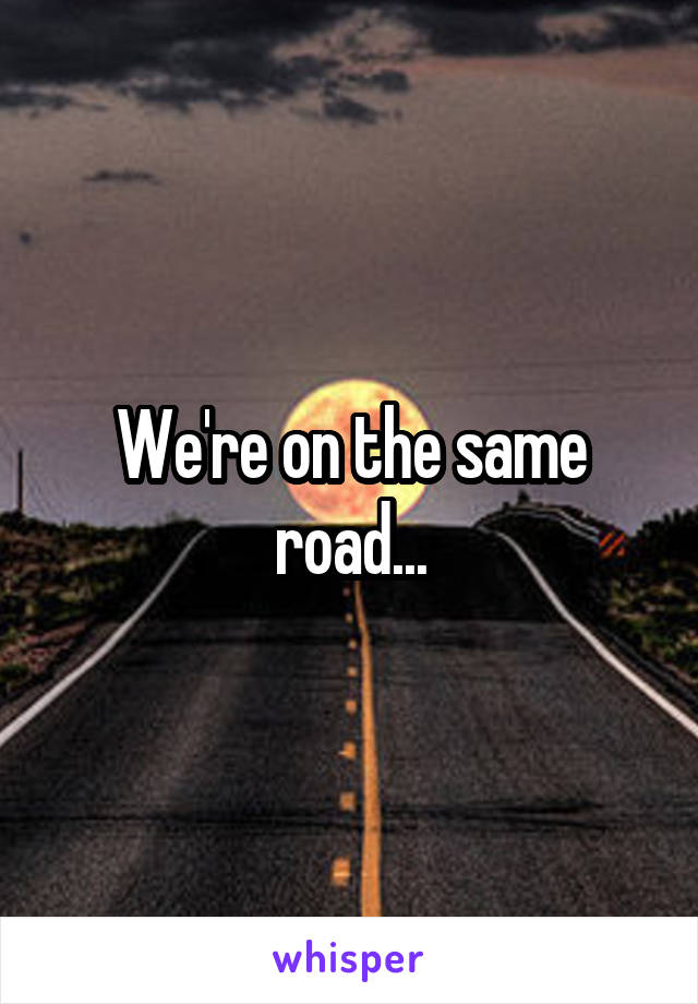 We're on the same road...