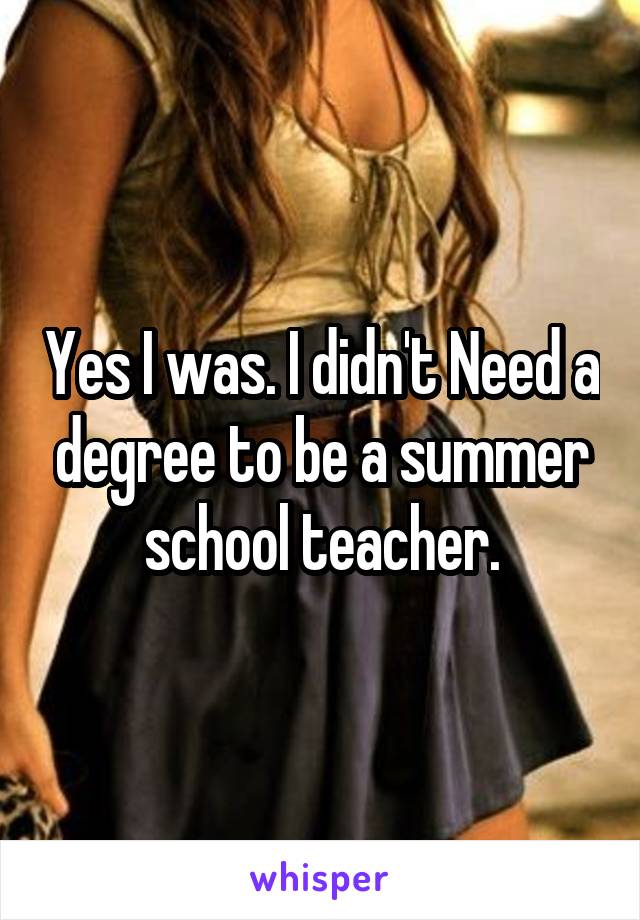 Yes I was. I didn't Need a degree to be a summer school teacher.