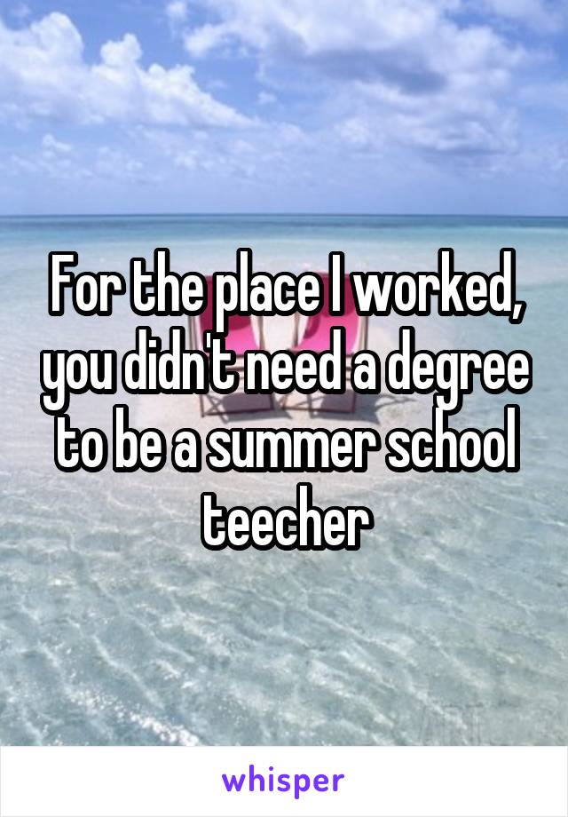 For the place I worked, you didn't need a degree to be a summer school teecher