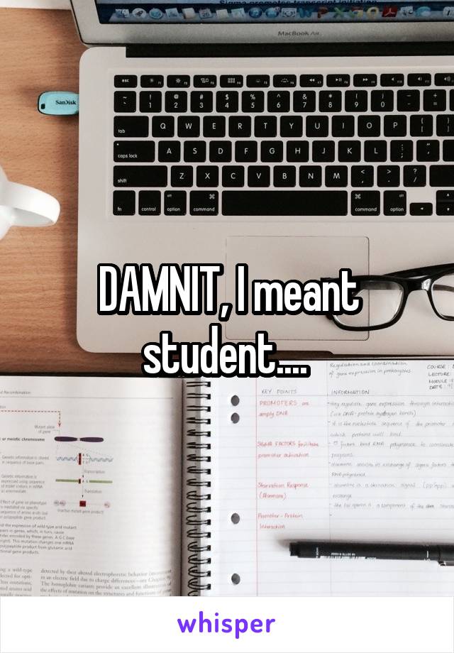 DAMNIT, I meant student.... 