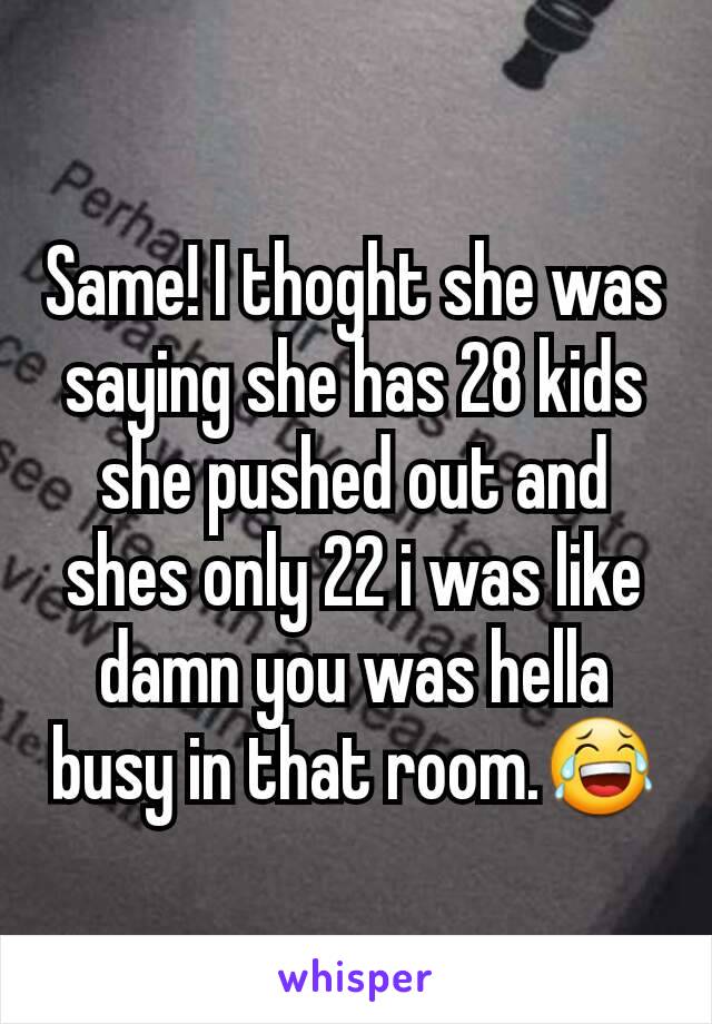 Same! I thoght she was saying she has 28 kids she pushed out and shes only 22 i was like damn you was hella busy in that room.😂