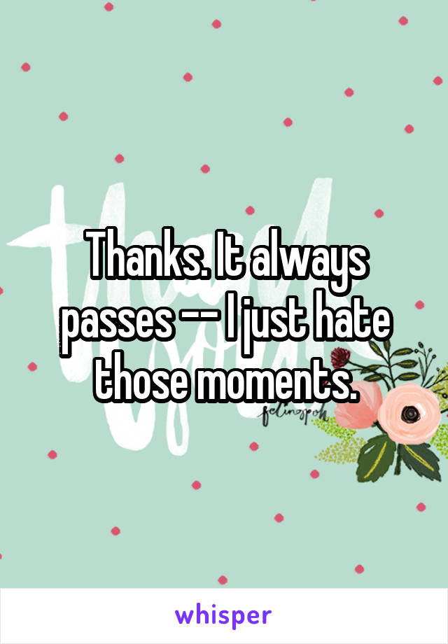 Thanks. It always passes -- I just hate those moments.