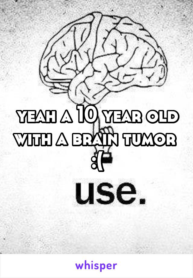 yeah a 10 year old with a brain tumor 
:(