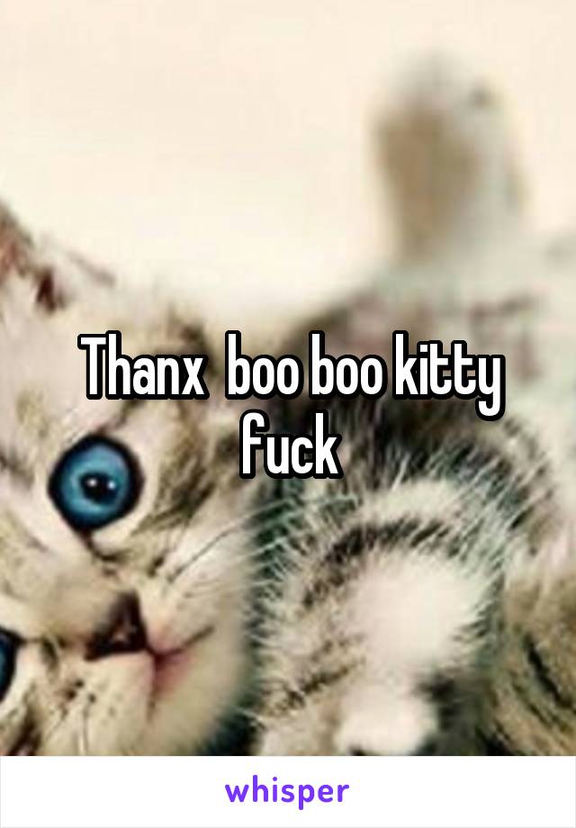 Thanx  boo boo kitty fuck