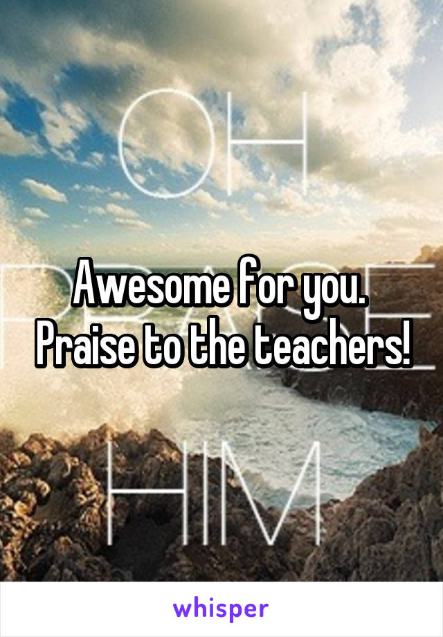 Awesome for you.  Praise to the teachers!