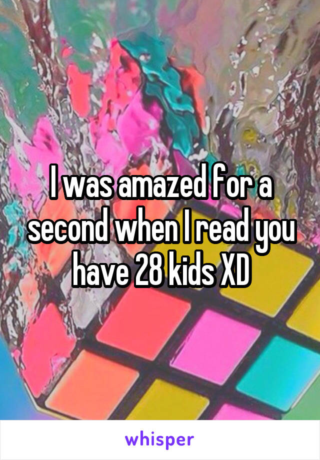 I was amazed for a second when I read you have 28 kids XD