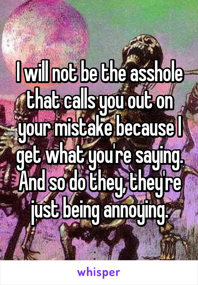 I will not be the asshole that calls you out on your mistake because I get what you're saying. And so do they, they're just being annoying.