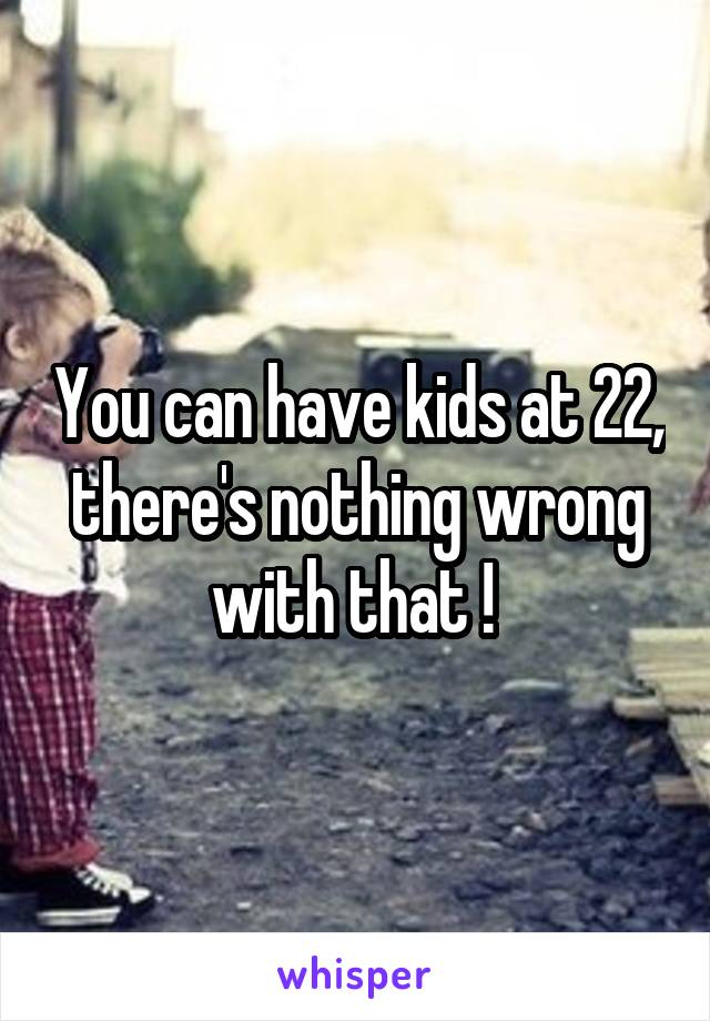 You can have kids at 22, there's nothing wrong with that ! 