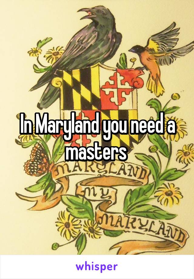 In Maryland you need a masters 