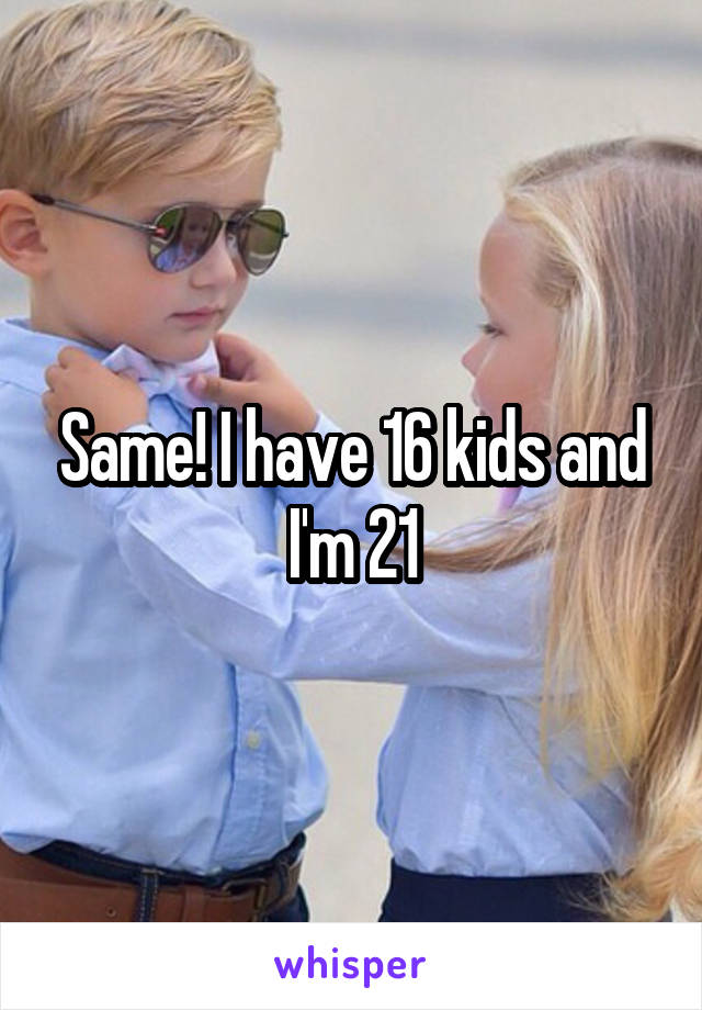 Same! I have 16 kids and I'm 21