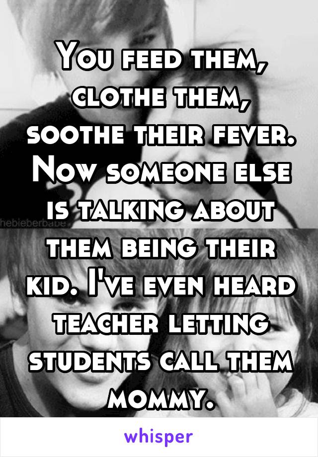 You feed them, clothe them, soothe their fever. Now someone else is talking about them being their kid. I've even heard teacher letting students call them mommy.