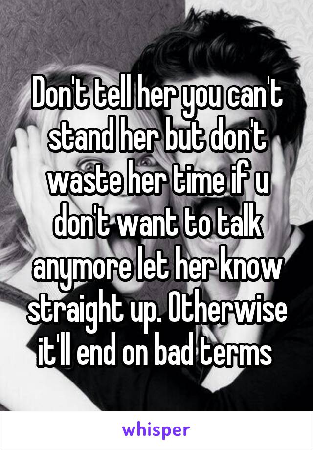 Don't tell her you can't stand her but don't waste her time if u don't want to talk anymore let her know straight up. Otherwise it'll end on bad terms 