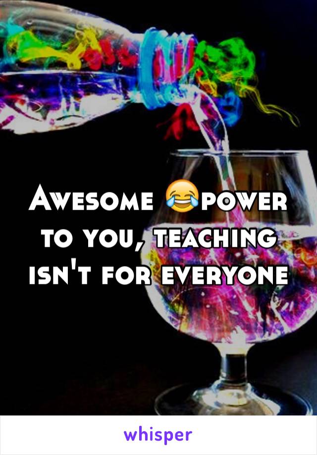 Awesome 😂power to you, teaching isn't for everyone 