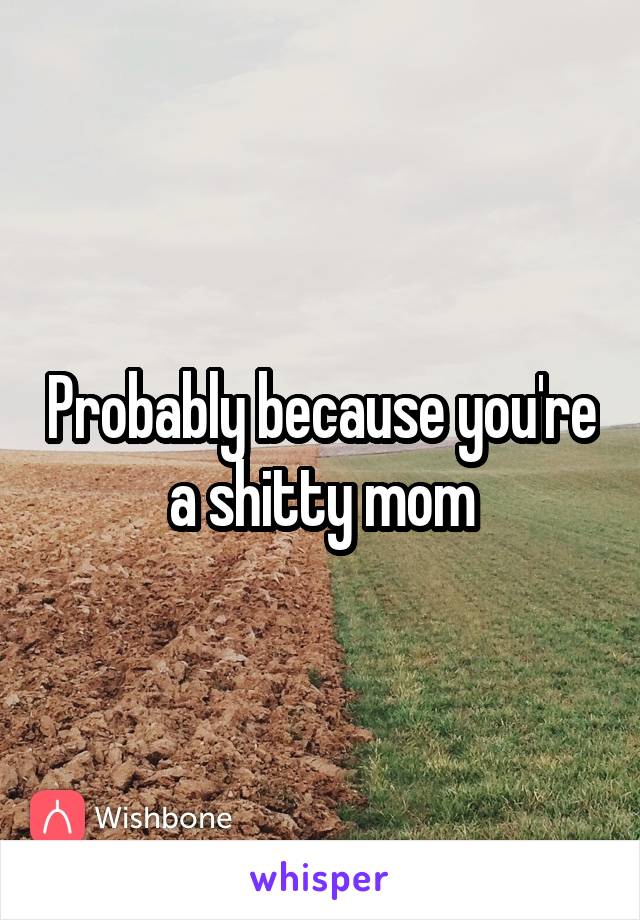 Probably because you're a shitty mom