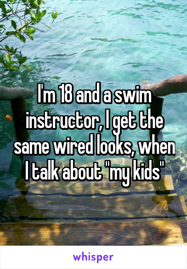 I'm 18 and a swim instructor, I get the same wired looks, when I talk about "my kids"