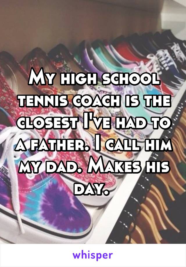 My high school tennis coach is the closest I've had to a father. I call him my dad. Makes his day. 