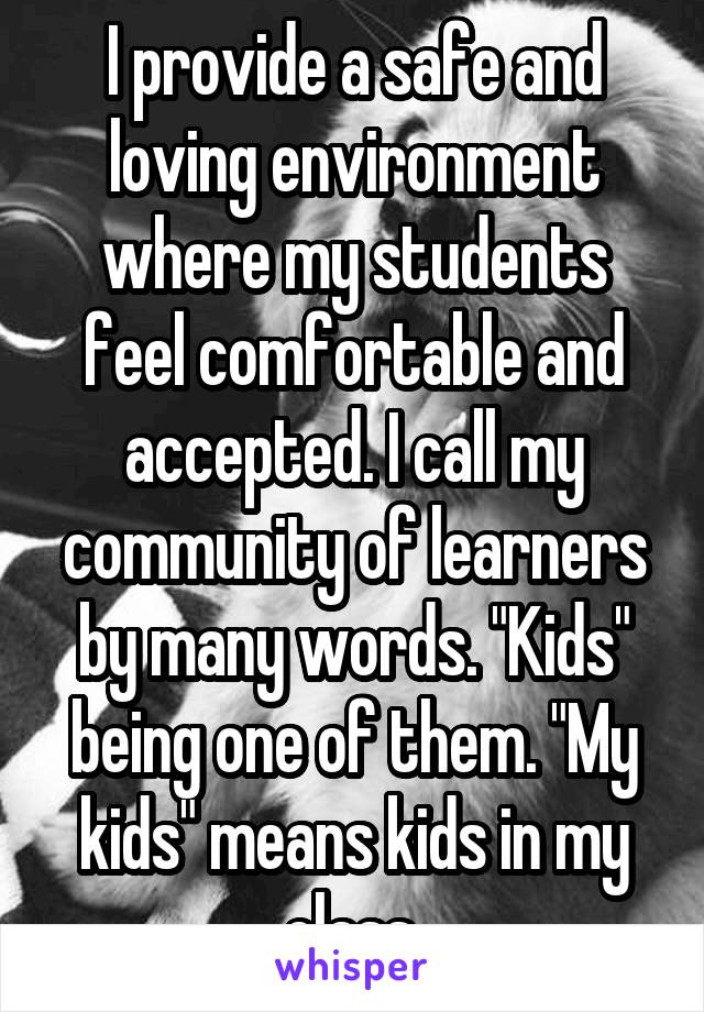 I provide a safe and loving environment where my students feel comfortable and accepted. I call my community of learners by many words. "Kids" being one of them. "My kids" means kids in my class.