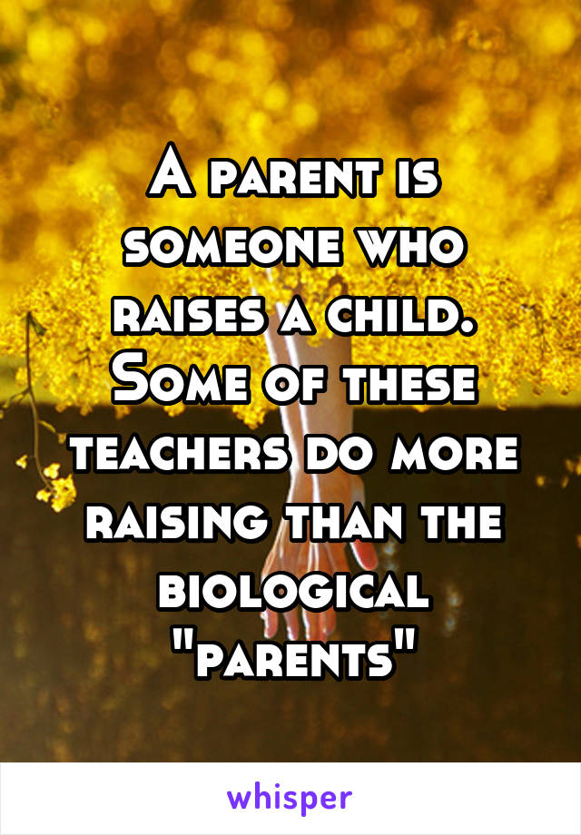 A parent is someone who raises a child. Some of these teachers do more raising than the biological "parents"