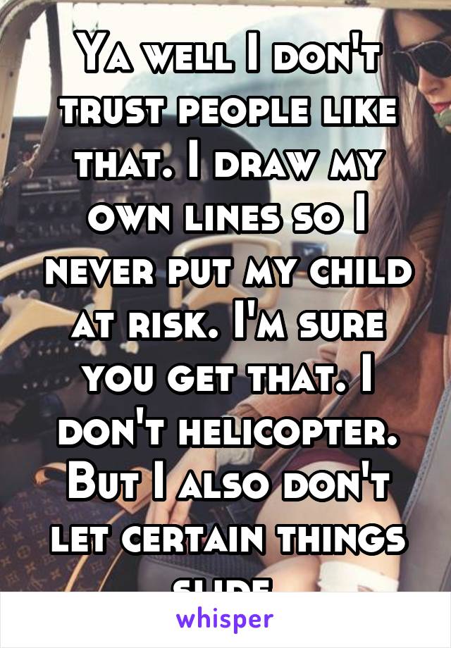 Ya well I don't trust people like that. I draw my own lines so I never put my child at risk. I'm sure you get that. I don't helicopter. But I also don't let certain things slide.