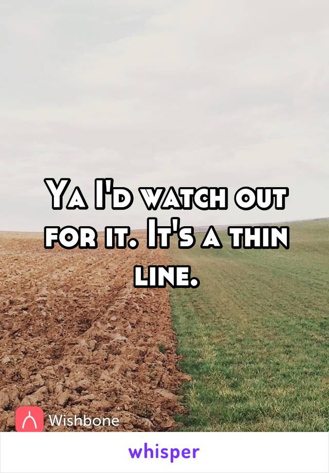 Ya I'd watch out for it. It's a thin line.