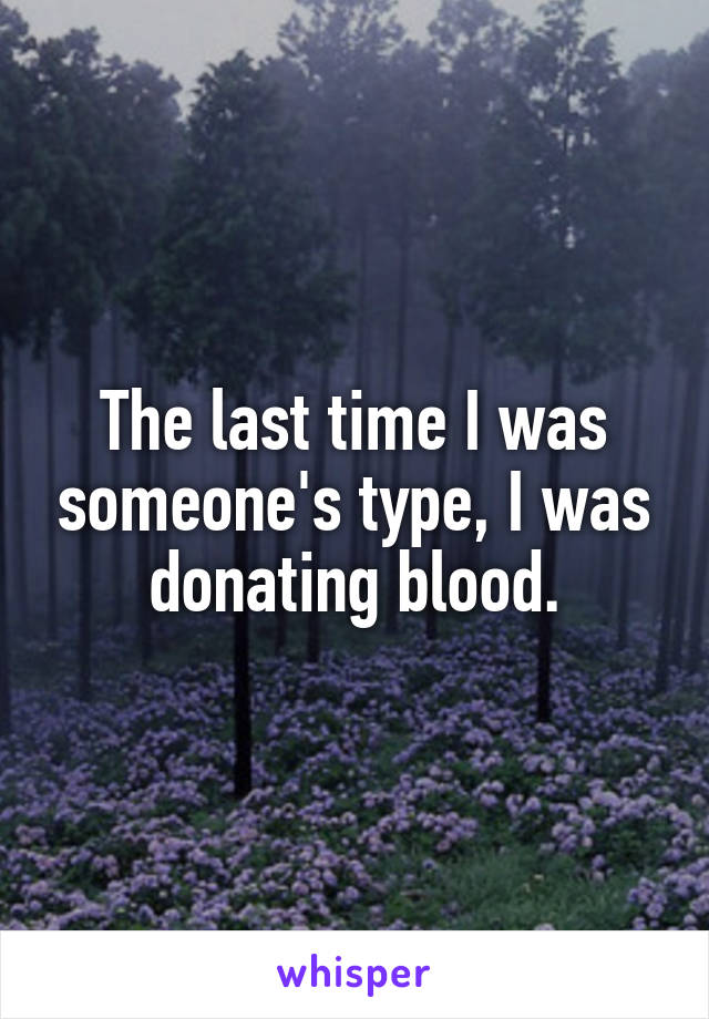 The last time I was someone's type, I was donating blood.