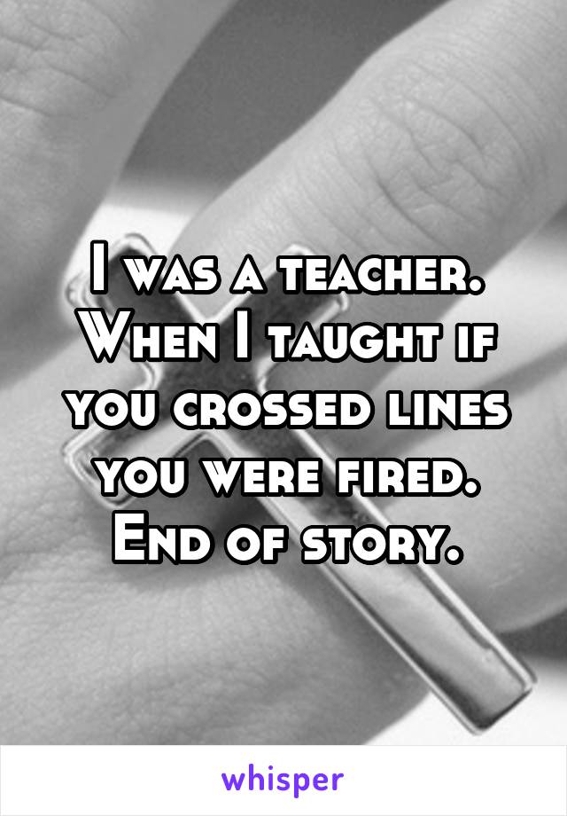 I was a teacher. When I taught if you crossed lines you were fired. End of story.