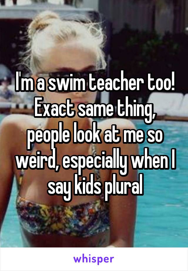 I'm a swim teacher too! Exact same thing, people look at me so weird, especially when I say kids plural