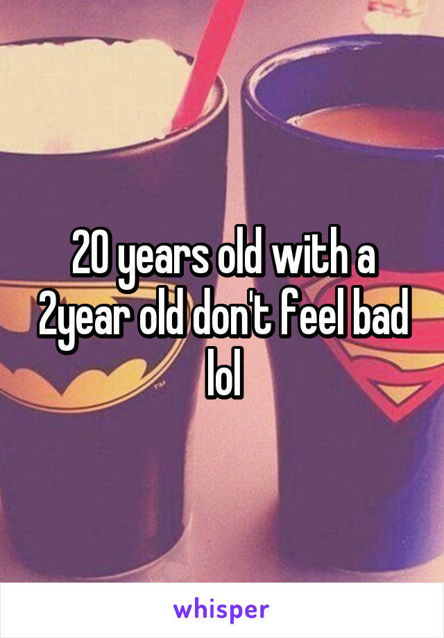 20 years old with a 2year old don't feel bad lol