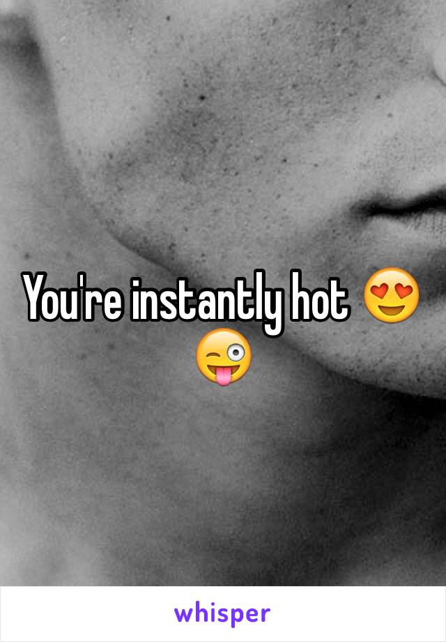 You're instantly hot 😍😜