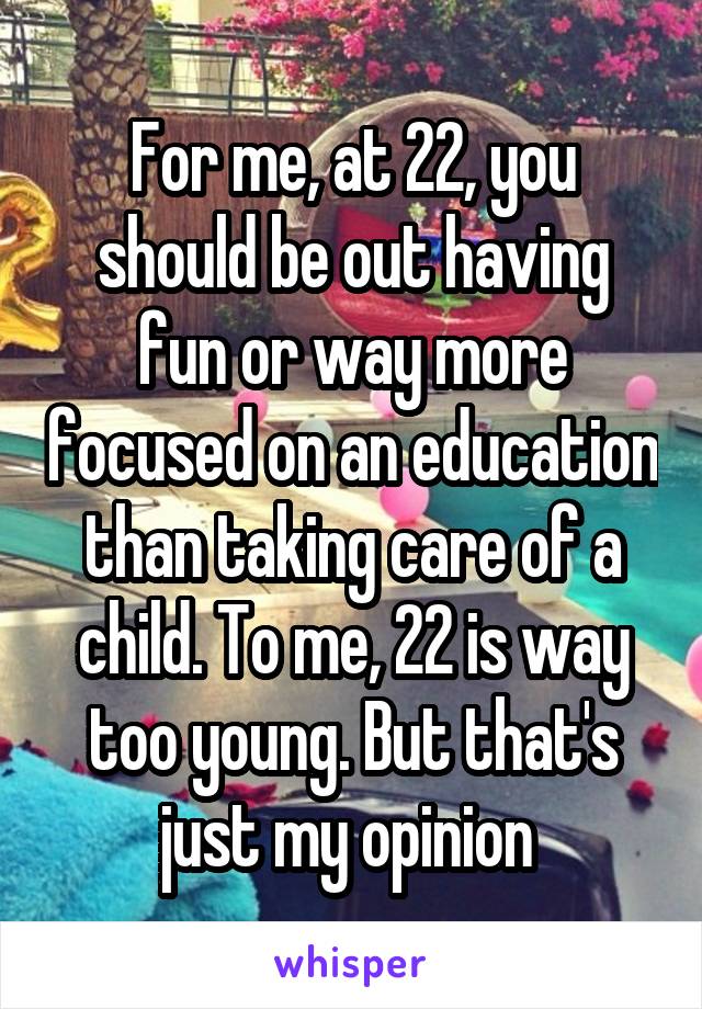 For me, at 22, you should be out having fun or way more focused on an education than taking care of a child. To me, 22 is way too young. But that's just my opinion 