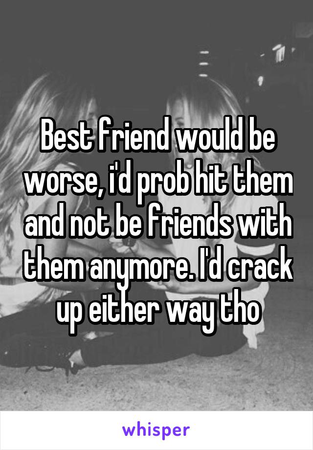 Best friend would be worse, i'd prob hit them and not be friends with them anymore. I'd crack up either way tho